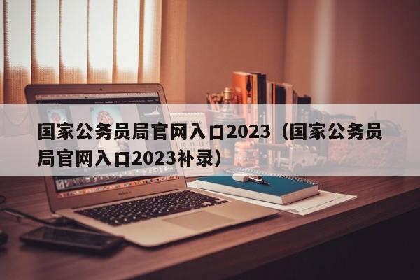 国家公务员局官网入口2023（国家公务员局官网入口2023补录）