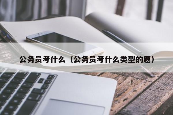 公务员考什么（公务员考什么类型的题）