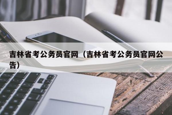 吉林省考公务员官网（吉林省考公务员官网公告）