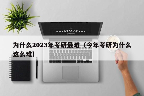 为什么2023年考研最难（今年考研为什么这么难）