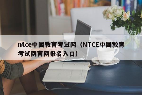 ntce中国教育考试网（NTCE中国教育考试网官网报名入口）