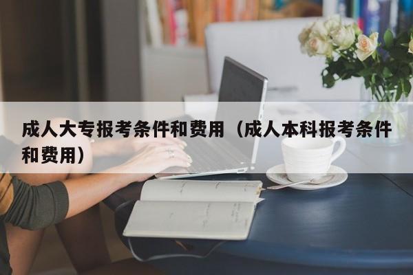 成人大专报考条件和费用（成人本科报考条件和费用）