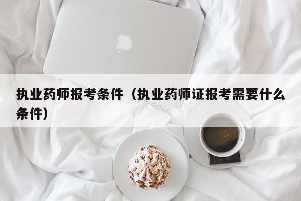 执业药师报考条件（执业药师证报考需要什么条件）