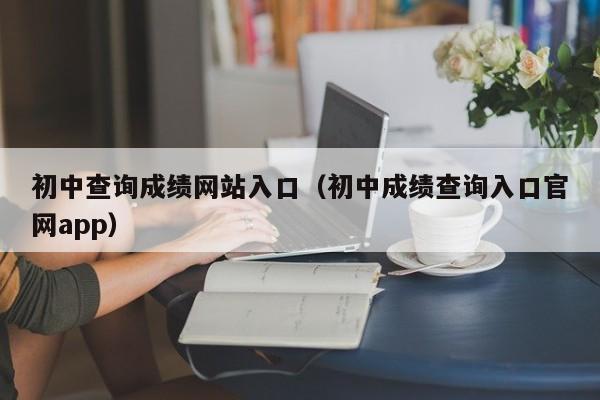 初中查询成绩网站入口（初中成绩查询入口官网app）