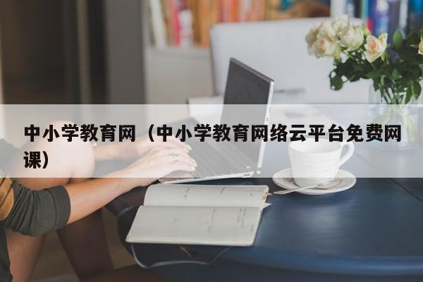 中小学教育网（中小学教育网络云平台免费网课）