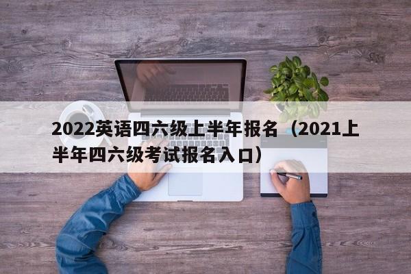 2022英语四六级上半年报名（2021上半年四六级考试报名入口）