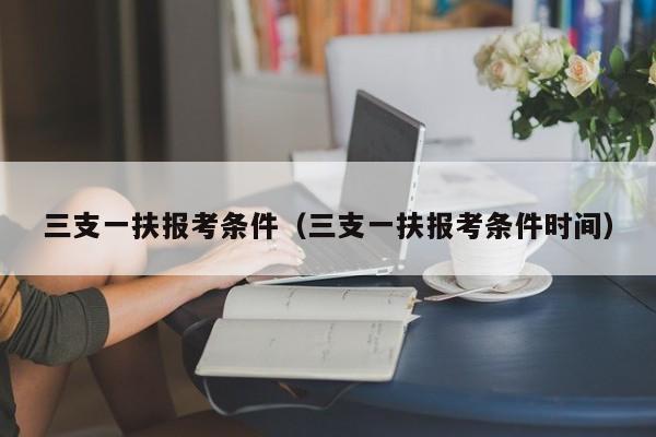 三支一扶报考条件（三支一扶报考条件时间）