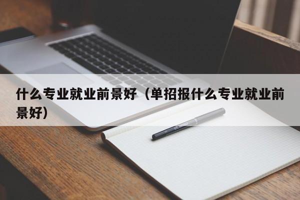 什么专业就业前景好（单招报什么专业就业前景好）