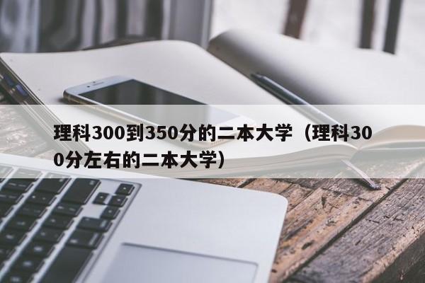 理科300到350分的二本大学（理科300分左右的二本大学）