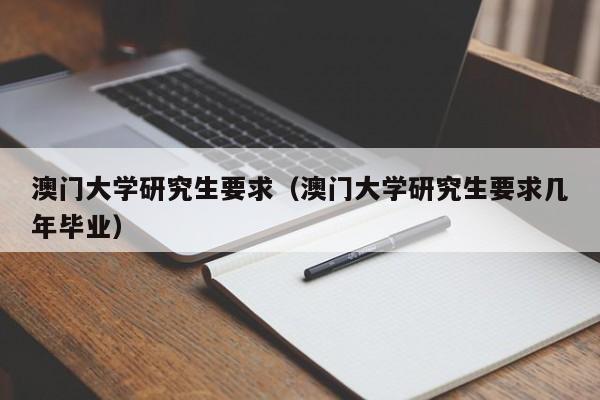 澳门大学研究生要求（澳门大学研究生要求几年毕业）