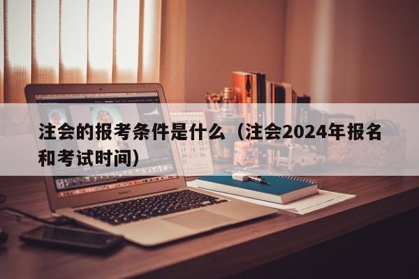 注会的报考条件是什么（注会2024年报名和考试时间）