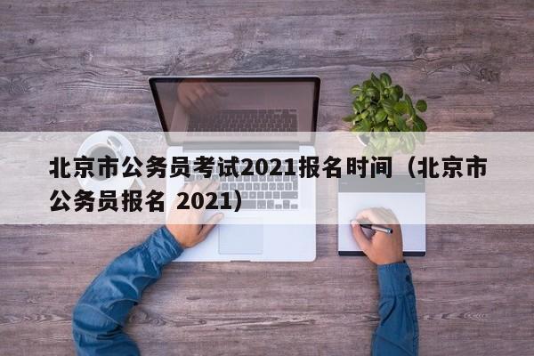 北京市公务员考试2021报名时间（北京市公务员报名 2021）