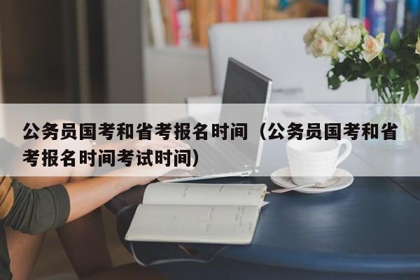 公务员国考和省考报名时间（公务员国考和省考报名时间考试时间）