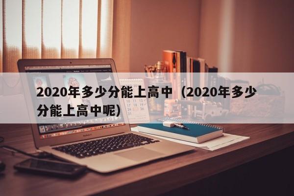 2020年多少分能上高中（2020年多少分能上高中呢）