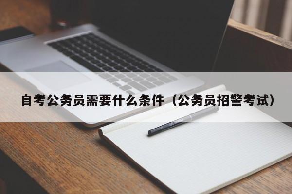 自考公务员需要什么条件（公务员招警考试）