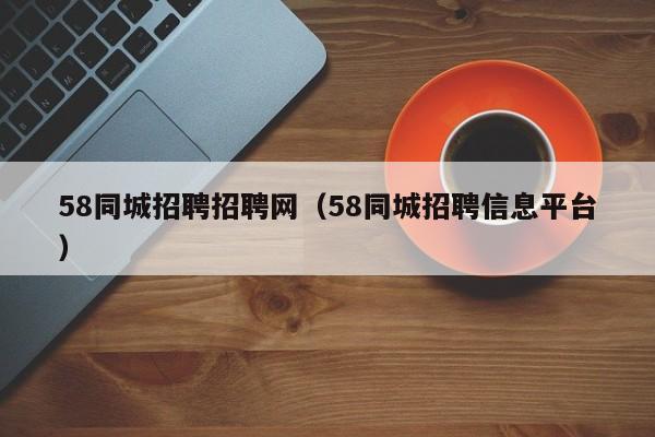 58同城招聘招聘网（58同城招聘信息平台）