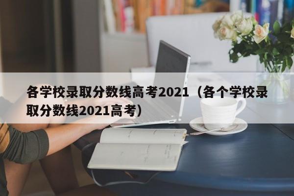 各学校录取分数线高考2021（各个学校录取分数线2021高考）