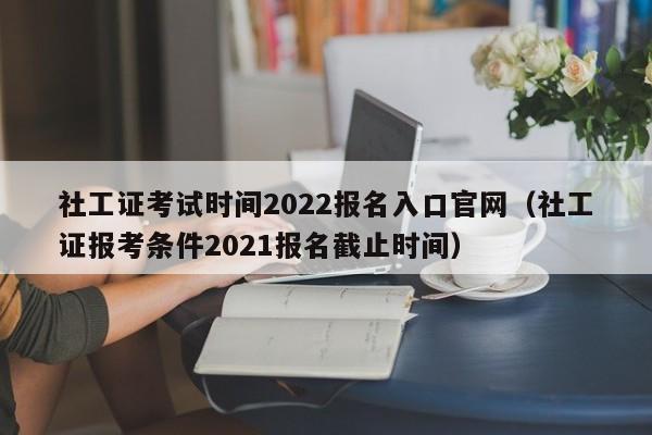 社工证考试时间2022报名入口官网（社工证报考条件2021报名截止时间）