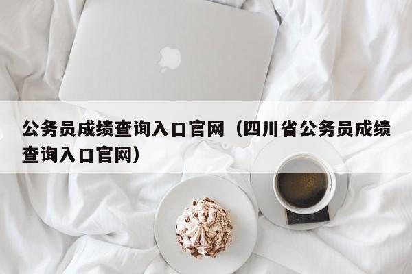 公务员成绩查询入口官网（四川省公务员成绩查询入口官网）