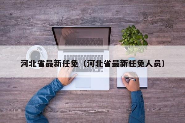 河北省最新任免（河北省最新任免人员）