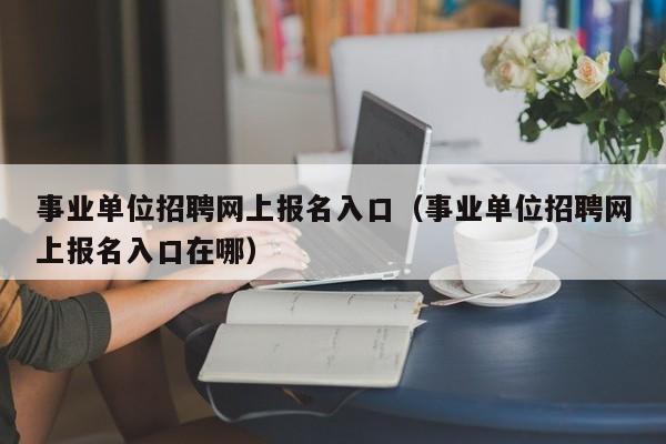 事业单位招聘网上报名入口（事业单位招聘网上报名入口在哪）