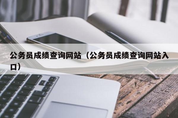 公务员成绩查询网站（公务员成绩查询网站入口）