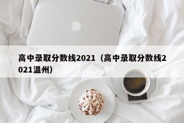 高中录取分数线2021（高中录取分数线2021温州）