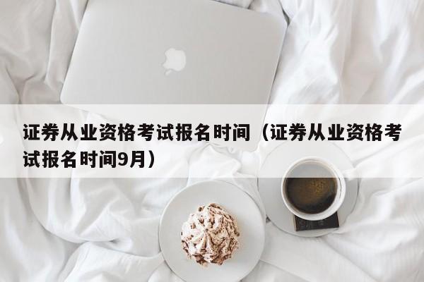 证券从业资格考试报名时间（证券从业资格考试报名时间9月）