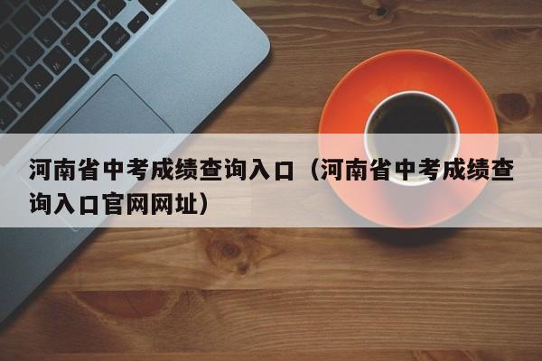 河南省中考成绩查询入口（河南省中考成绩查询入口官网网址）