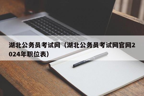 湖北公务员考试网（湖北公务员考试网官网2024年职位表）