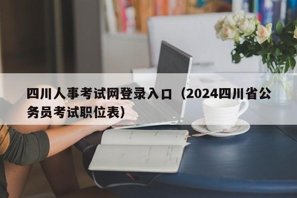 四川人事考试网登录入口（2024四川省公务员考试职位表）