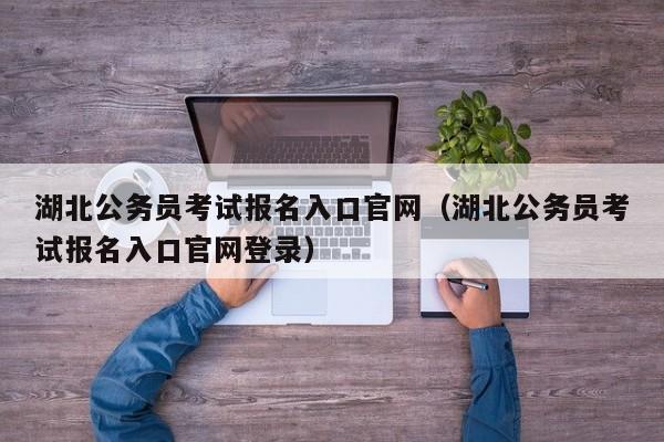 湖北公务员考试报名入口官网（湖北公务员考试报名入口官网登录）