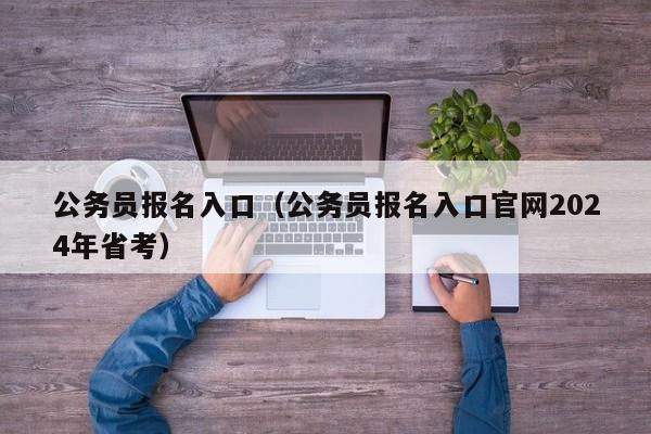 公务员报名入口（公务员报名入口官网2024年省考）