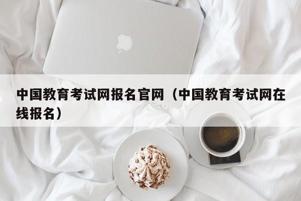 中国教育考试网报名官网（中国教育考试网在线报名）