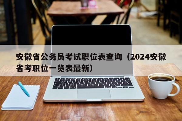 安徽省公务员考试职位表查询（2024安徽省考职位一览表最新）