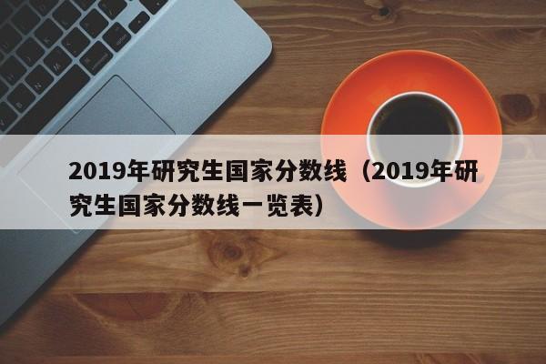 2019年研究生国家分数线（2019年研究生国家分数线一览表）