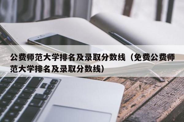 公费师范大学排名及录取分数线（免费公费师范大学排名及录取分数线）