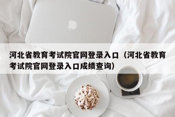 河北省教育考试院官网登录入口（河北省教育考试院官网登录入口成绩查询）