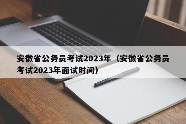 安徽省公务员考试2023年（安徽省公务员考试2023年面试时间）