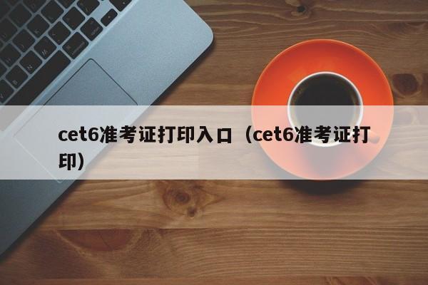 cet6准考证打印入口（cet6准考证打印）