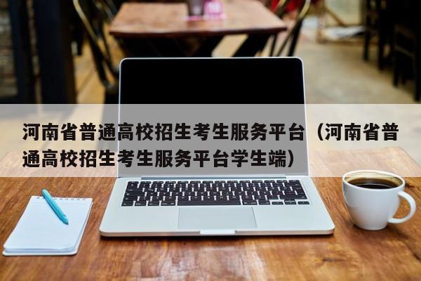 河南省普通高校招生考生服务平台（河南省普通高校招生考生服务平台学生端）