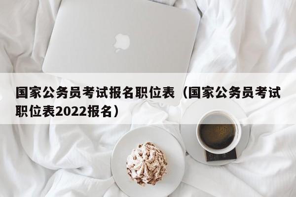 国家公务员考试报名职位表（国家公务员考试职位表2022报名）