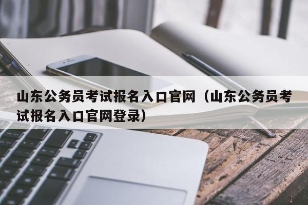 山东公务员考试报名入口官网（山东公务员考试报名入口官网登录）