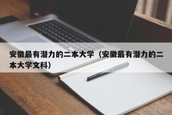 安徽最有潜力的二本大学（安徽最有潜力的二本大学文科）