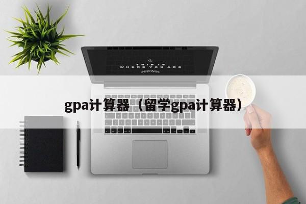 gpa计算器（留学gpa计算器）