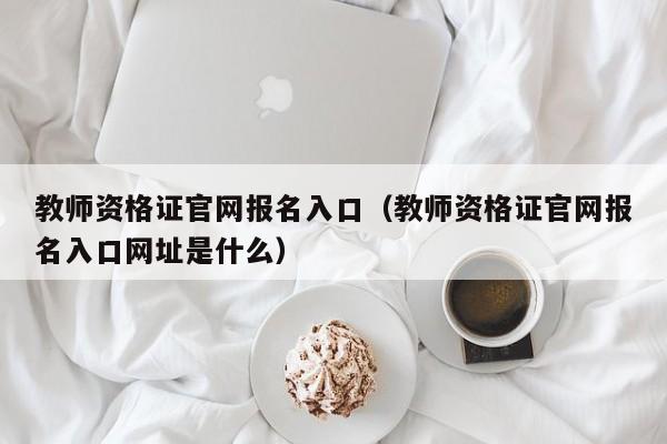 教师资格证官网报名入口（教师资格证官网报名入口网址是什么）