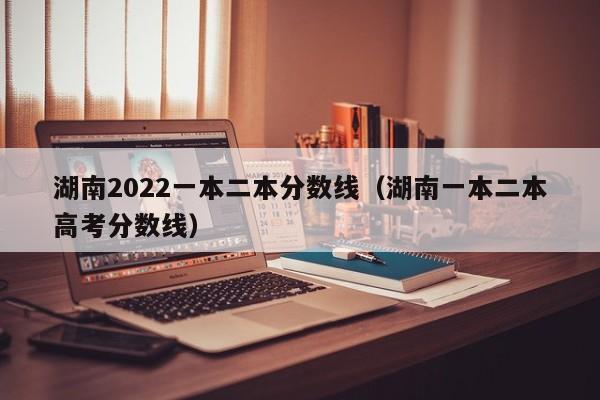 湖南2022一本二本分数线（湖南一本二本高考分数线）