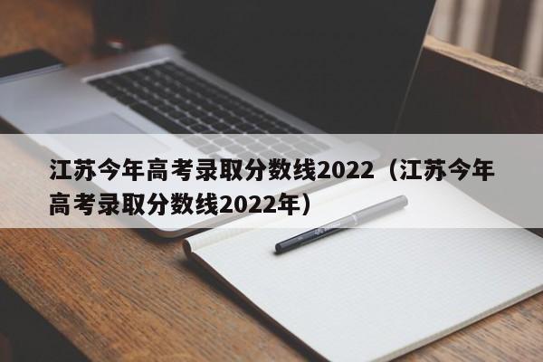 江苏今年高考录取分数线2022（江苏今年高考录取分数线2022年）