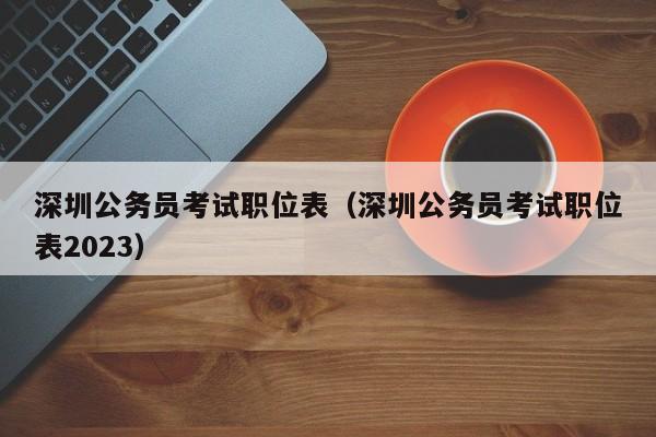 深圳公务员考试职位表（深圳公务员考试职位表2023）