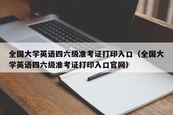 全国大学英语四六级准考证打印入口（全国大学英语四六级准考证打印入口官网）